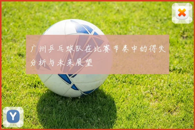 广州乒乓球队在比赛节奏中的得失分析与未来展望