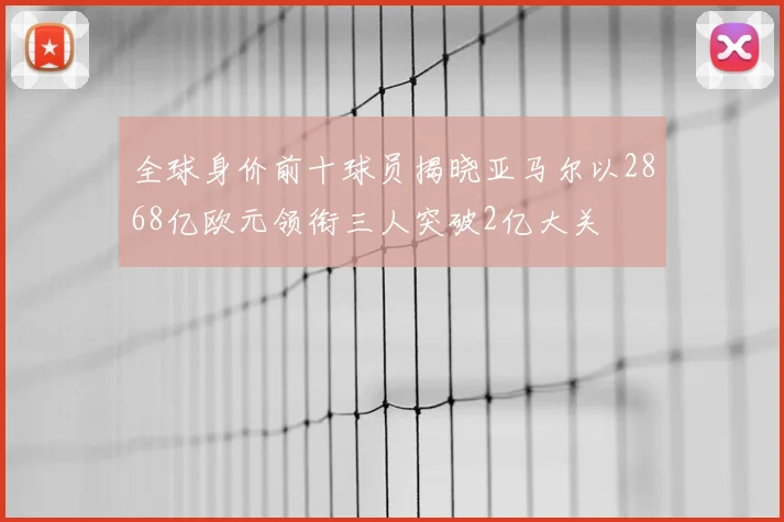 全球身价前十球员揭晓亚马尔以2868亿欧元领衔三人突破2亿大关