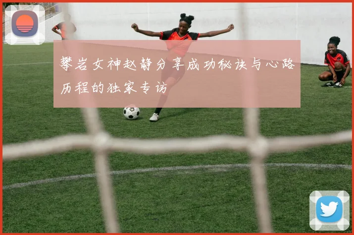 攀岩女神赵静分享成功秘诀与心路历程的独家专访