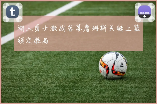 湖人勇士激战落幕詹姆斯关键上篮锁定胜局