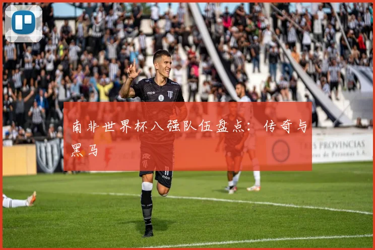 南非世界杯八强队伍盘点:传奇与黑马