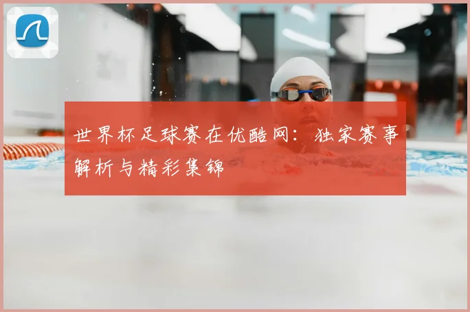 世界杯足球赛在优酷网:独家赛事解析与精彩集锦