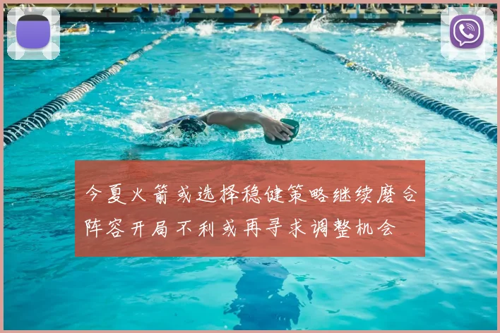今夏火箭或选择稳健策略继续磨合阵容开局不利或再寻求调整机会