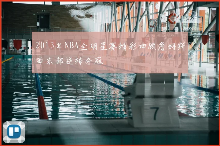 2013年NBA全明星赛精彩回顾詹姆斯率东部逆转夺冠