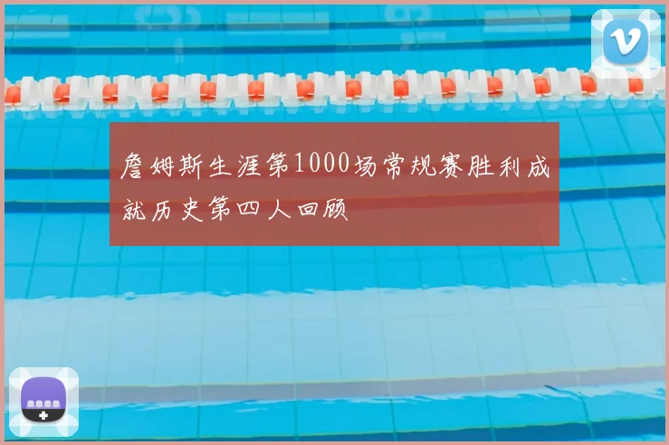 詹姆斯生涯第1000场常规赛胜利成就历史第四人回顾