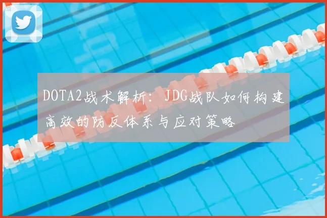 DOTA2战术解析：JDG战队如何构建高效的防反体系与应对策略