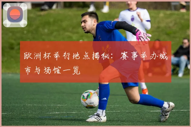 欧洲杯举行地点揭秘：赛事举办城市与场馆一览
