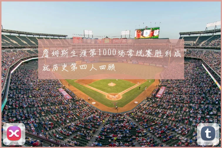詹姆斯生涯第1000场常规赛胜利成就历史第四人回顾