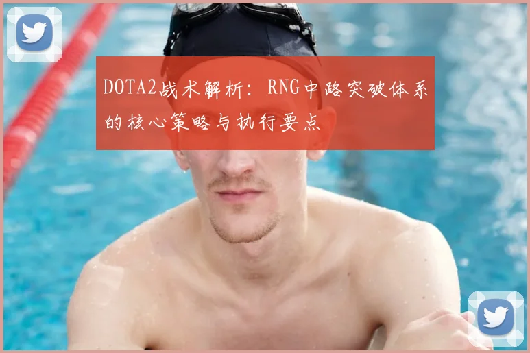 DOTA2战术解析：RNG中路突破体系的核心策略与执行要点