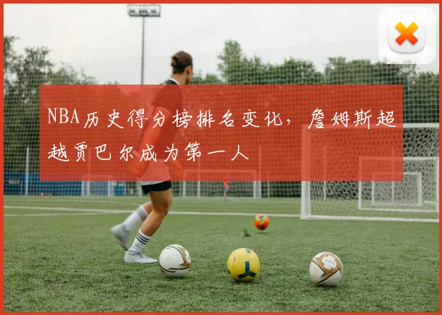 NBA历史得分榜排名变化，詹姆斯超越贾巴尔成为第一人