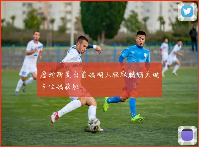 詹姆斯复出首战湖人轻取鹈鹕关键卡位战获胜