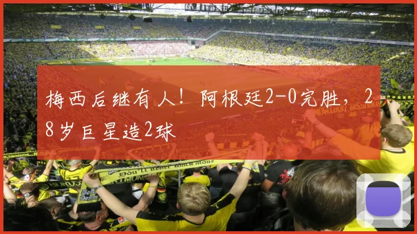 梅西后继有人!阿根廷2-0完胜,28岁巨星造2球