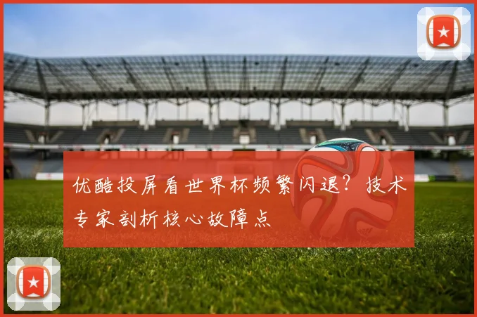 优酷投屏看世界杯频繁闪退?技术专家剖析核心故障点