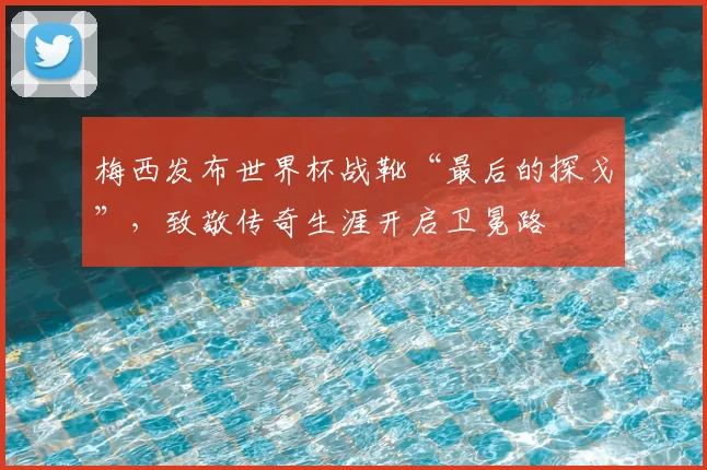 梅西发布世界杯战靴“最后的探戈”,致敬传奇生涯开启卫冕路