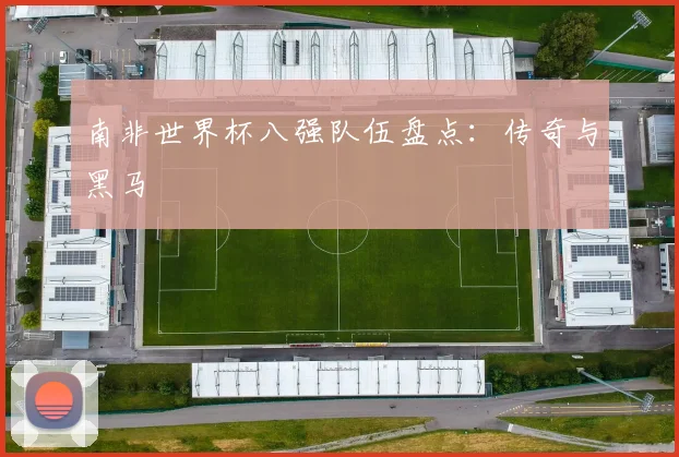 南非世界杯八强队伍盘点:传奇与黑马