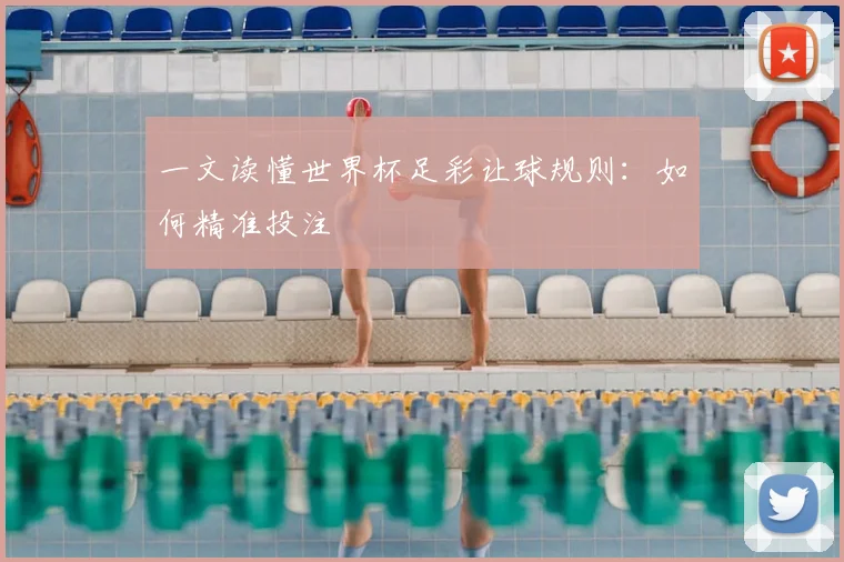 一文读懂世界杯足彩让球规则:如何精准投注