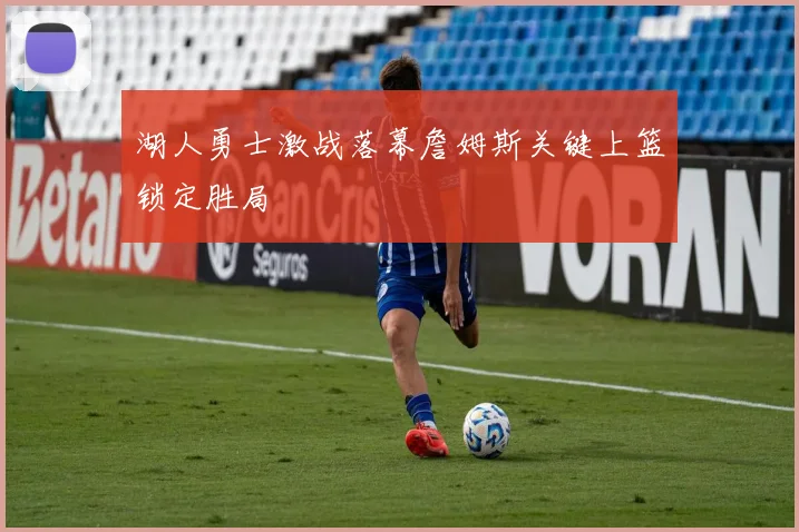 湖人勇士激战落幕詹姆斯关键上篮锁定胜局