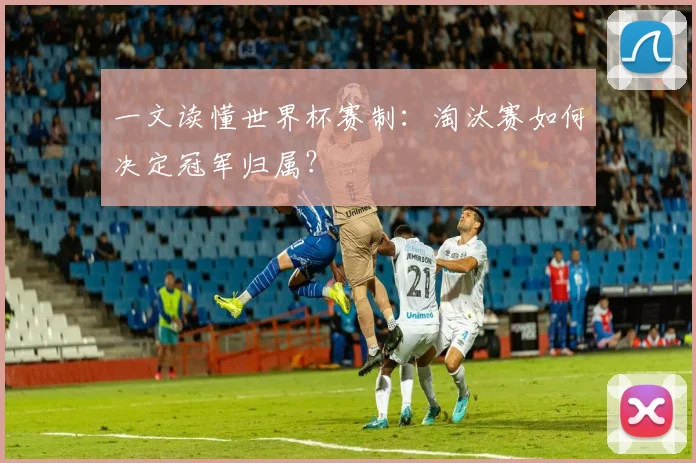 一文读懂世界杯赛制:淘汰赛如何决定冠军归属?