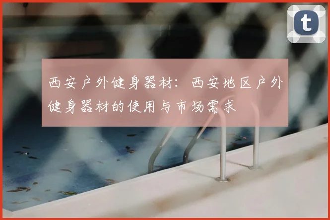 西安户外健身器材:西安地区户外健身器材的使用与市场需求