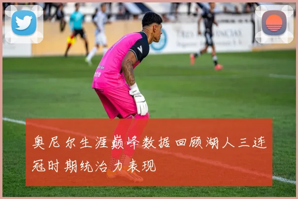 奥尼尔生涯巅峰数据回顾湖人三连冠时期统治力表现