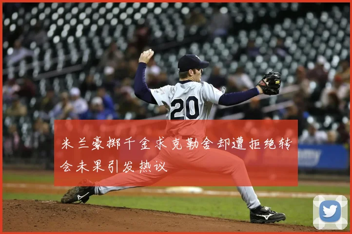 米兰豪掷千金求克勒舍却遭拒绝转会未果引发热议