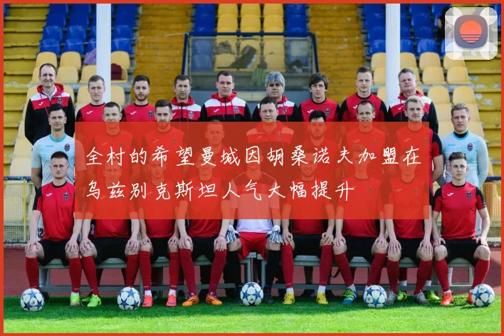 全村的希望曼城因胡桑诺夫加盟在乌兹别克斯坦人气大幅提升