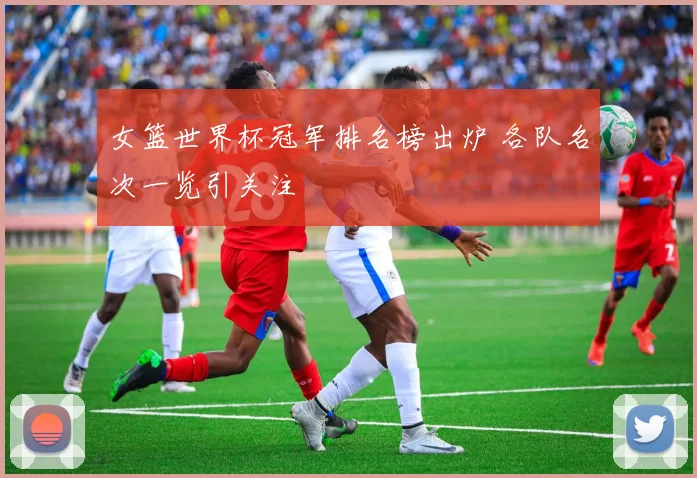 女篮世界杯冠军排名榜出炉 各队名次一览引关注