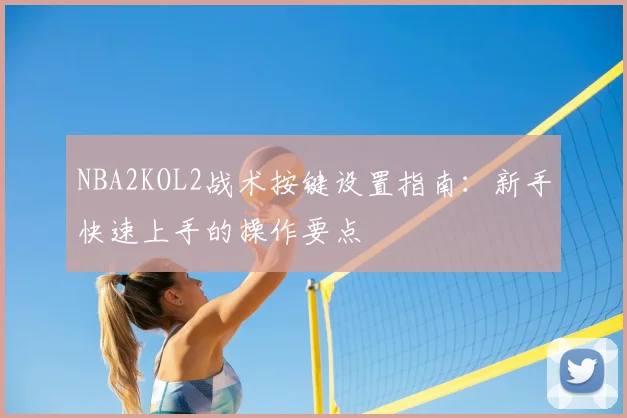 NBA2KOL2战术按键设置指南:新手快速上手的操作要点