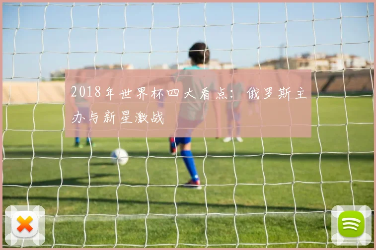 2018年世界杯四大看点:俄罗斯主办与新星激战