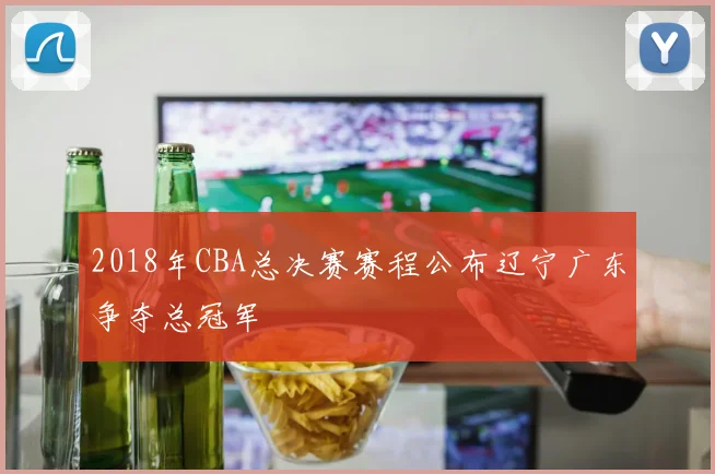 2018年CBA总决赛赛程公布辽宁广东争夺总冠军