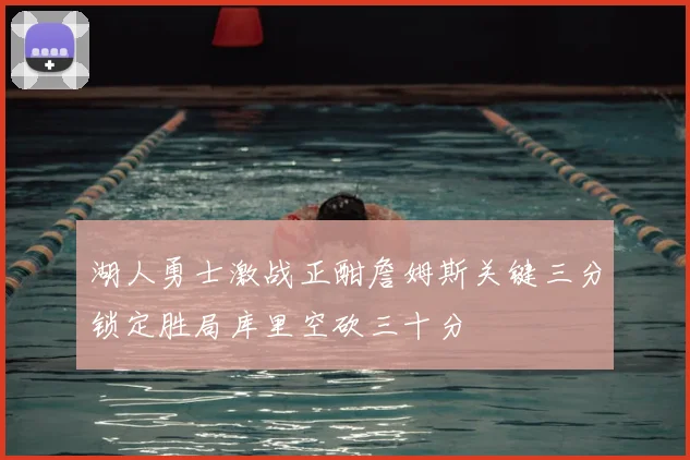 湖人勇士激战正酣詹姆斯关键三分锁定胜局库里空砍三十分