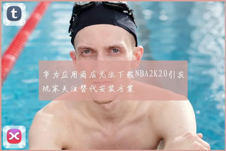 华为应用商店无法下载NBA2K20引发玩家关注替代安装方案