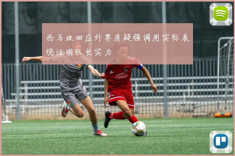 西马坎回应外界质疑强调用实际表现证明队长实力