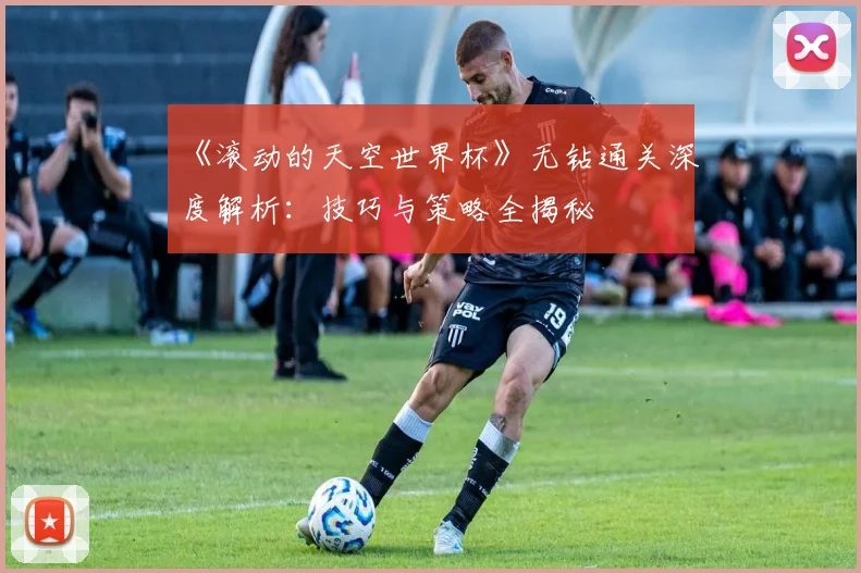 《滚动的天空世界杯》无钻通关深度解析：技巧与策略全揭秘