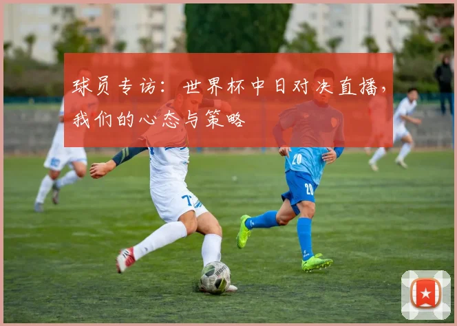 球员专访:世界杯中日对决直播,我们的心态与策略