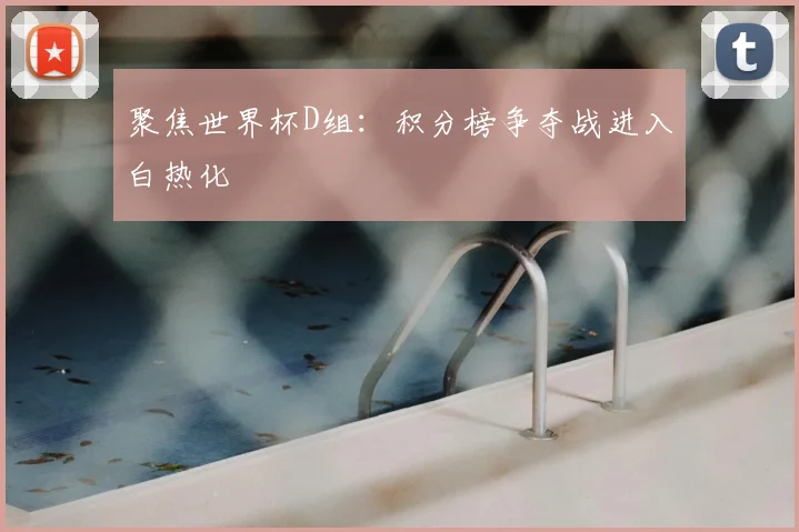 聚焦世界杯D组：积分榜争夺战进入白热化