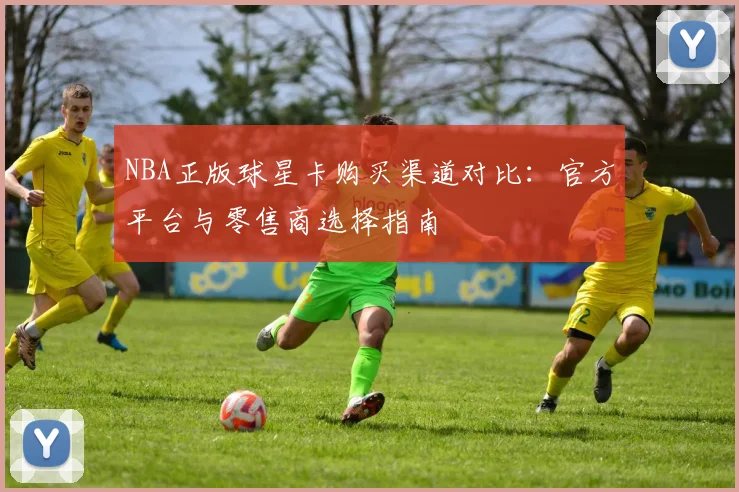 NBA正版球星卡购买渠道对比:官方平台与零售商选择指南