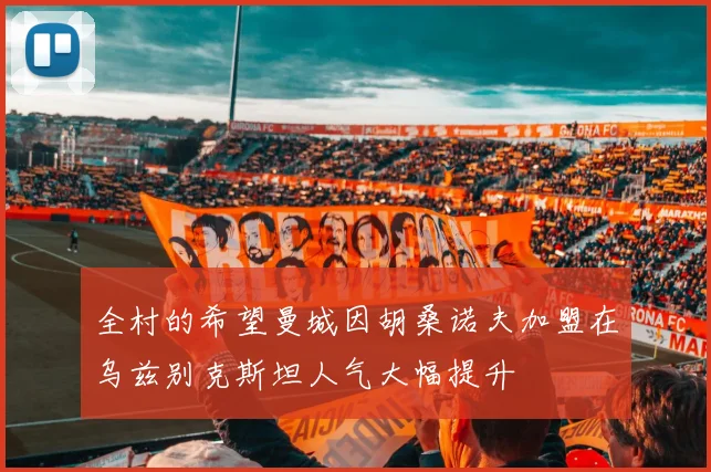 全村的希望曼城因胡桑诺夫加盟在乌兹别克斯坦人气大幅提升
