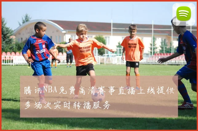 腾讯NBA免费高清赛事直播上线提供多场次实时转播服务