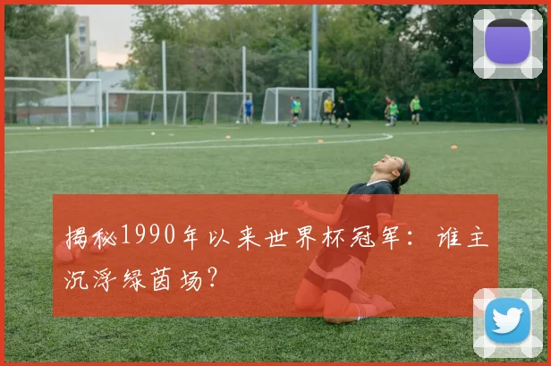揭秘1990年以来世界杯冠军:谁主沉浮绿茵场?