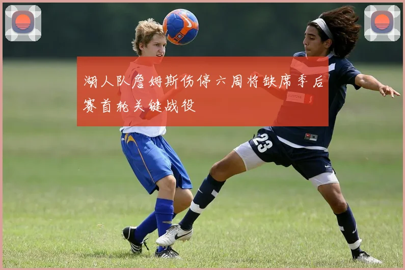 湖人队詹姆斯伤停六周将缺席季后赛首轮关键战役
