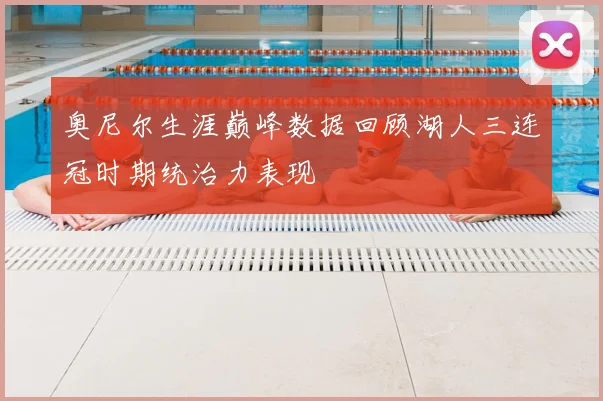 奥尼尔生涯巅峰数据回顾湖人三连冠时期统治力表现