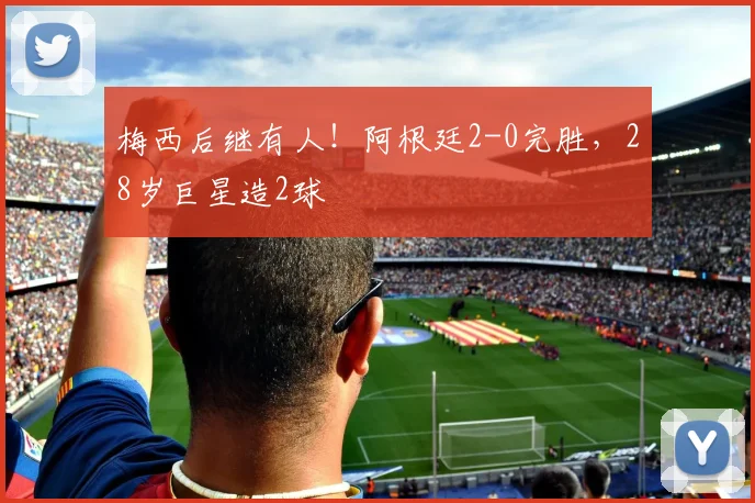 梅西后继有人!阿根廷2-0完胜,28岁巨星造2球