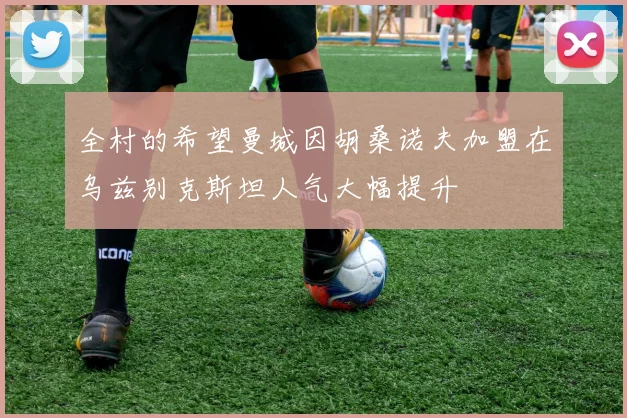全村的希望曼城因胡桑诺夫加盟在乌兹别克斯坦人气大幅提升