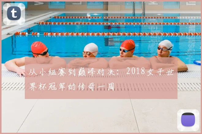 从小组赛到巅峰对决：2018女子世界杯冠军的传奇一周