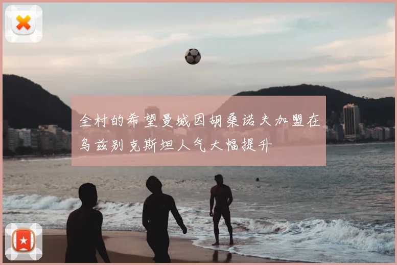 全村的希望曼城因胡桑诺夫加盟在乌兹别克斯坦人气大幅提升