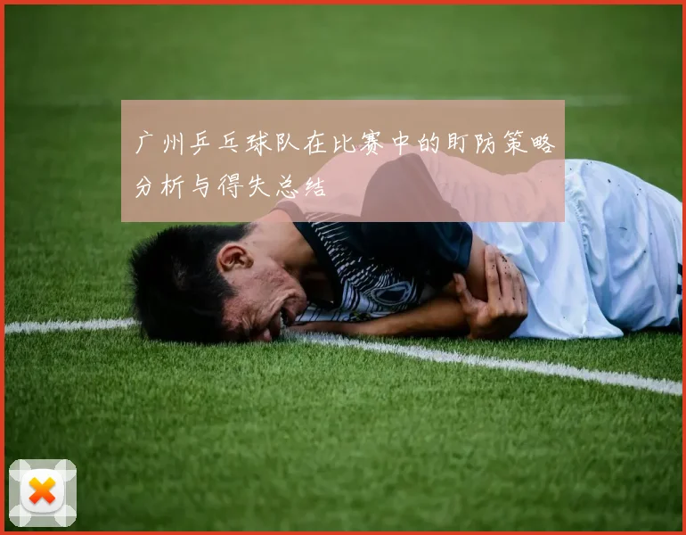广州乒乓球队在比赛中的盯防策略分析与得失总结