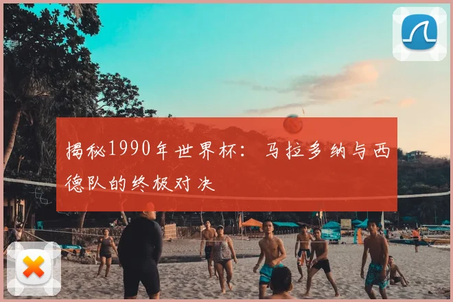 揭秘1990年世界杯:马拉多纳与西德队的终极对决