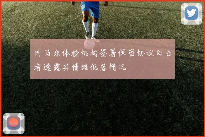 内马尔体检机构签署保密协议目击者透露其情绪低落情况