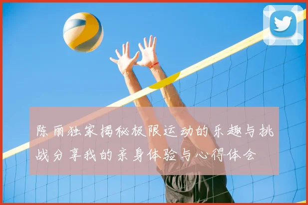陈丽独家揭秘极限运动的乐趣与挑战分享我的亲身体验与心得体会